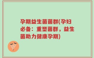 孕期益生菌菌群(孕妇必备：重塑菌群，益生菌助力健康孕期)