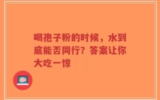 喝孢子粉的时候，水到底能否同行？答案让你大吃一惊