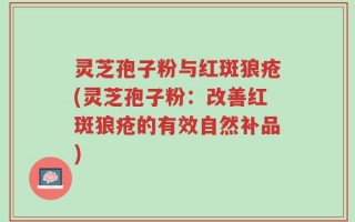 灵芝孢子粉与红斑狼疮(灵芝孢子粉：改善红斑狼疮的有效自然补品)