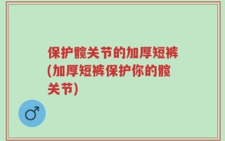 保护髋关节的加厚短裤(加厚短裤保护你的髋关节)