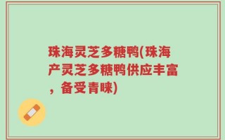 珠海灵芝多糖鸭(珠海产灵芝多糖鸭供应丰富，备受青睐)
