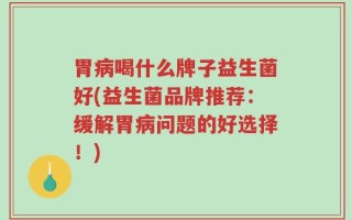 胃病喝什么牌子益生菌好(益生菌品牌推荐：缓解胃病问题的好选择！)