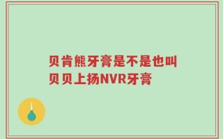 贝肯熊牙膏是不是也叫贝贝上扬NVR牙膏