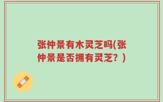 张仲景有木灵芝吗(张仲景是否拥有灵芝？)