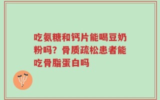 吃氨糖和钙片能喝豆奶粉吗？骨质疏松患者能吃骨脂蛋白吗