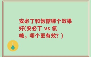 安必丁和氨糖哪个效果好(安必丁 vs 氨糖，哪个更有效？)