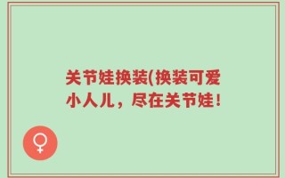 关节娃换装(换装可爱小人儿，尽在关节娃！