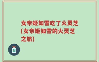 女帝姬如雪吃了火灵芝(女帝姬如雪的火灵芝之旅)