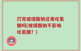 打完玻璃酸钠还用吃氨糖吗(玻璃酸钠不影响吃氨糖？)
