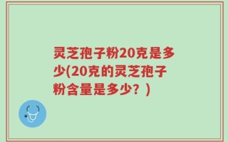 灵芝孢子粉20克是多少(20克的灵芝孢子粉含量是多少？)