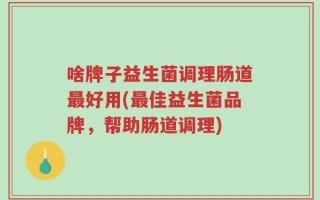 啥牌子益生菌调理肠道最好用(最佳益生菌品牌，帮助肠道调理)