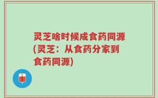 灵芝啥时候成食药同源(灵芝：从食药分家到食药同源)