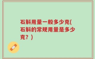 石斛用量一般多少克(石斛的常规用量是多少克？)