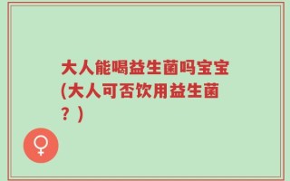 大人能喝益生菌吗宝宝(大人可否饮用益生菌？)