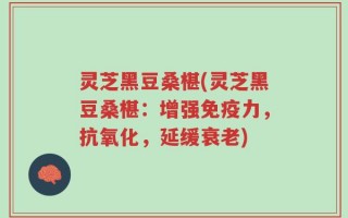 灵芝黑豆桑椹(灵芝黑豆桑椹：增强免疫力，抗氧化，延缓衰老)