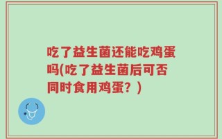 吃了益生菌还能吃鸡蛋吗(吃了益生菌后可否同时食用鸡蛋？)
