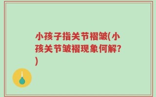 小孩子指关节褶皱(小孩关节皱褶现象何解？)