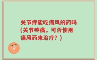 关节疼能吃痛风的药吗(关节疼痛，可否使用痛风药来治疗？)