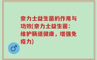 奈力士益生菌的作用与功效(奈力士益生菌：维护肠道健康，增强免疫力)