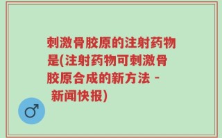 刺激骨胶原的注射药物是(注射药物可刺激骨胶原合成的新方法 - 新闻快报)