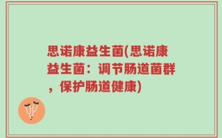 思诺康益生菌(思诺康益生菌：调节肠道菌群，保护肠道健康)