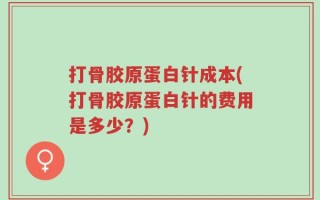 打骨胶原蛋白针成本(打骨胶原蛋白针的费用是多少？)