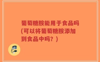 葡萄糖胺能用于食品吗(可以将葡萄糖胺添加到食品中吗？)