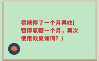 氨糖停了一个月再吃(暂停氨糖一个月，再次使用效果如何？)