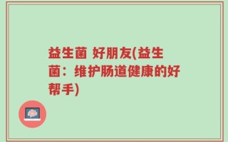 益生菌 好朋友(益生菌：维护肠道健康的好帮手)