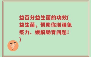 益百分益生菌的功效(益生菌，帮助你增强免疫力、缓解肠胃问题！)