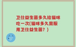 卫仕益生菌多久给猫咪吃一次(猫咪多久需服用卫仕益生菌？)