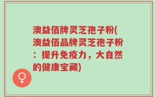 澳益佰牌灵芝孢子粉(澳益佰品牌灵芝孢子粉：提升免疫力，大自然的健康宝藏)