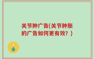 关节肿广告(关节肿胀的广告如何更有效？)