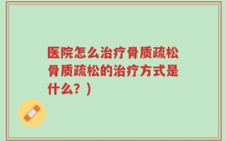 医院怎么治疗骨质疏松骨质疏松的治疗方式是什么？)