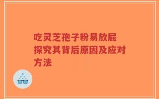吃灵芝孢子粉易放屁 探究其背后原因及应对方法