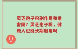 灵芝孢子粉副作用和危害图？灵芝孢子粉，健康人也能长期服用吗
