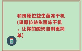 和田原位益生菌冻干机(田原位益生菌冻干机，让你的酸奶自制更简单)
