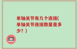 单轴关节有几个连接(单轴关节连接数量是多少？)