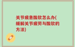 关节疲惫酸软怎么办(缓解关节疲劳与酸软的方法)