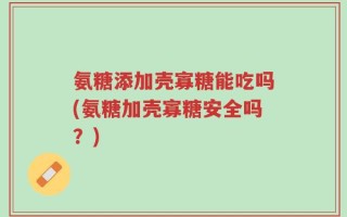 氨糖添加壳寡糖能吃吗(氨糖加壳寡糖安全吗？)