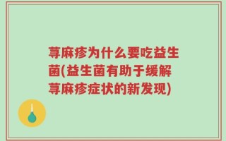 荨麻疹为什么要吃益生菌(益生菌有助于缓解荨麻疹症状的新发现)