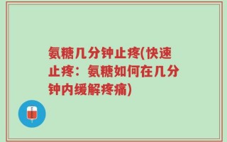 氨糖几分钟止疼(快速止疼：氨糖如何在几分钟内缓解疼痛)