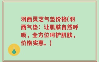 羽西灵芝气垫价格(羽西气垫：让肌肤自然呼吸，全方位呵护肌肤，价格实惠。)