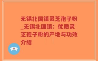 无锡北国镇灵芝孢子粉_无锡北国镇：优质灵芝孢子粉的产地与功效介绍