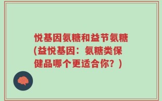 悦基因氨糖和益节氨糖(益悦基因：氨糖类保健品哪个更适合你？)