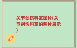 关节创伤科室图片(关节创伤科室的照片展示)