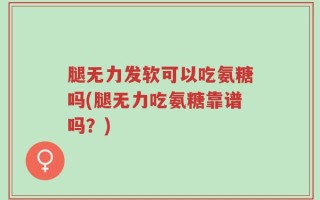 腿无力发软可以吃氨糖吗(腿无力吃氨糖靠谱吗？)
