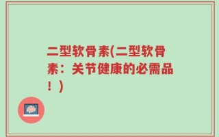 二型软骨素(二型软骨素：关节健康的必需品！)
