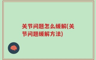 关节问题怎么缓解(关节问题缓解方法)