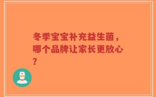 冬季宝宝补充益生菌，哪个品牌让家长更放心？
